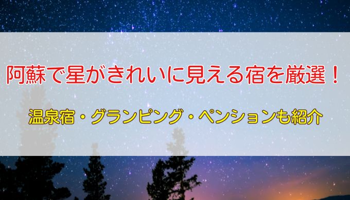 阿蘇で星がきれいに見える宿10選！温泉宿・グランピング・ペンションも紹介